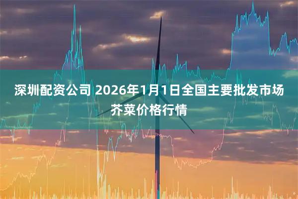 深圳配资公司 2026年1月1日全国主要批发市场芥菜价格行情
