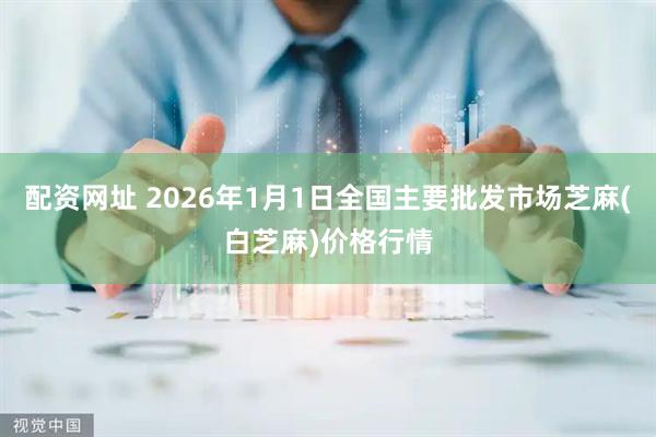 配资网址 2026年1月1日全国主要批发市场芝麻(白芝麻)价格行情